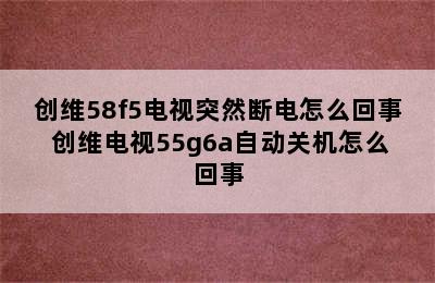 创维58f5电视突然断电怎么回事 创维电视55g6a自动关机怎么回事